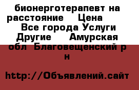 бионерготерапевт на расстояние  › Цена ­ 1 000 - Все города Услуги » Другие   . Амурская обл.,Благовещенский р-н